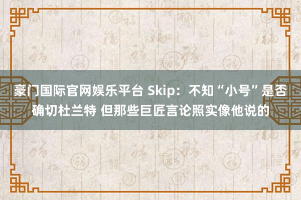 豪门国际官网娱乐平台 Skip：不知“小号”是否确切杜兰特 但那些巨匠言论照实像他说的