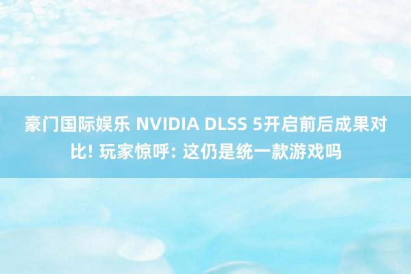 豪门国际娱乐 NVIDIA DLSS 5开启前后成果对比! 玩家惊呼: 这仍是统一款游戏吗