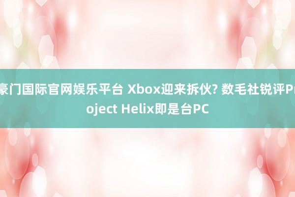 豪门国际官网娱乐平台 Xbox迎来拆伙? 数毛社锐评Project Helix即是台PC