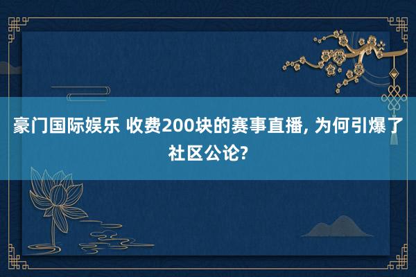 豪门国际娱乐 收费200块的赛事直播， 为何引爆了社区公论?