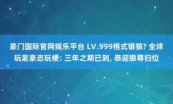 豪门国际官网娱乐平台 LV.999格式银狼? 全球玩家豪恣玩梗: 三年之期已到， 恭迎狼尊归位