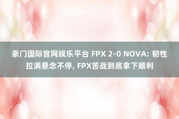 豪门国际官网娱乐平台 FPX 2-0 NOVA: 韧性拉满悬念不停， FPX苦战到底拿下顺利