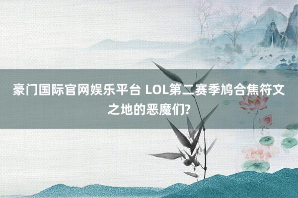 豪门国际官网娱乐平台 LOL第二赛季鸠合焦符文之地的恶魔们?