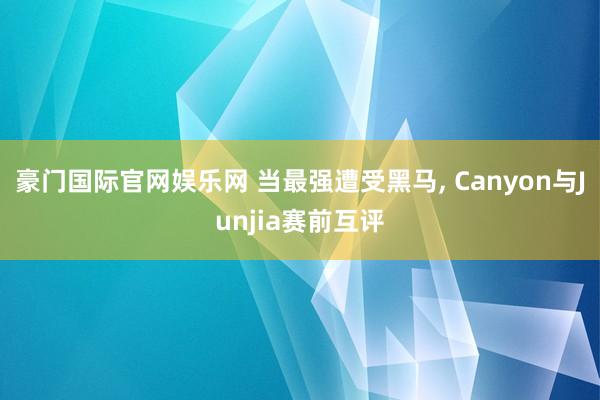 豪门国际官网娱乐网 当最强遭受黑马， Canyon与Junjia赛前互评