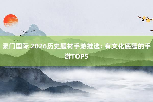 豪门国际 2026历史题材手游推选: 有文化底蕴的手游TOP5