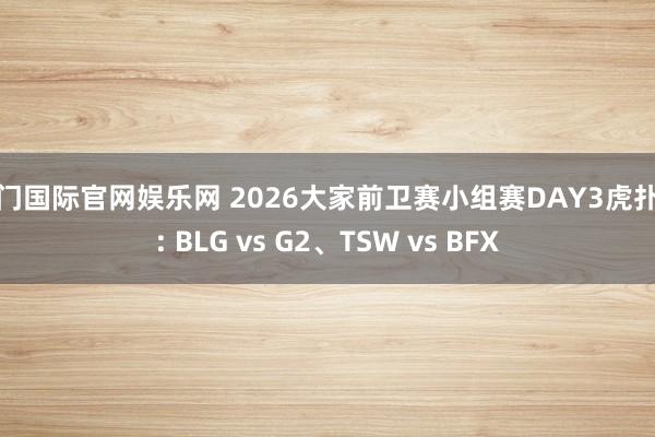 豪门国际官网娱乐网 2026大家前卫赛小组赛DAY3虎扑墙: BLG vs G2、TSW vs BFX