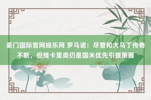 豪门国际官网娱乐网 罗马诺：尽管和大马丁传奇不断，但维卡里奥仍是国米优先引援策画
