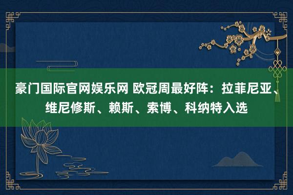 豪门国际官网娱乐网 欧冠周最好阵：拉菲尼亚、维尼修斯、赖斯、索博、科纳特入选