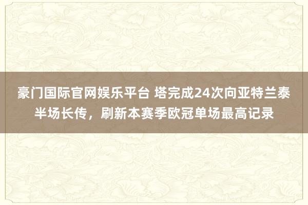 豪门国际官网娱乐平台 塔完成24次向亚特兰泰半场长传，刷新本赛季欧冠单场最高记录