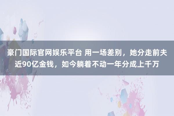 豪门国际官网娱乐平台 用一场差别，她分走前夫近90亿金钱，如今躺着不动一年分成上千万