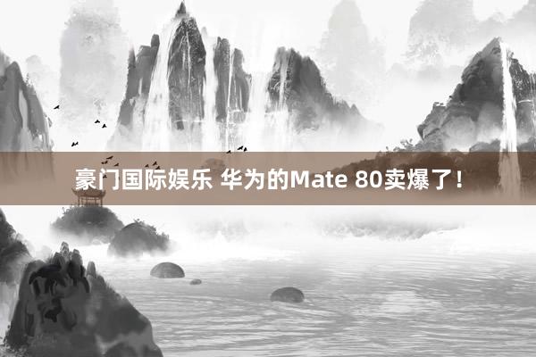 豪门国际娱乐 华为的Mate 80卖爆了！