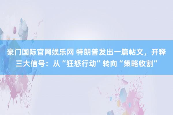 豪门国际官网娱乐网 特朗普发出一篇帖文，开释三大信号：从“狂怒行动”转向“策略收割”
