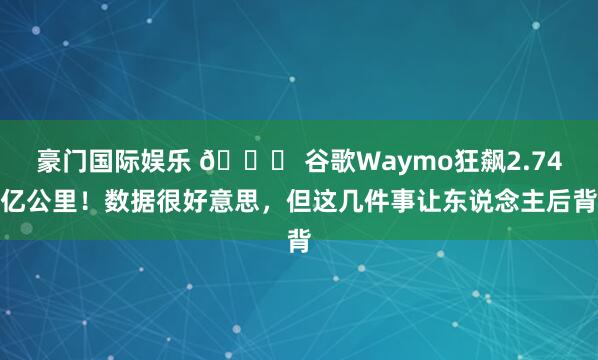 豪门国际娱乐 🚗 谷歌Waymo狂飙2.74亿公里！数据很好意思，但这几件事让东说念主后背
