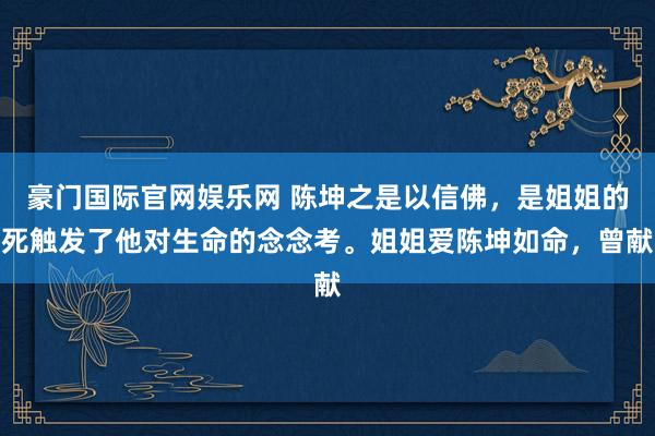 豪门国际官网娱乐网 陈坤之是以信佛，是姐姐的死触发了他对生命的念念考。姐姐爱陈坤如命，曾献