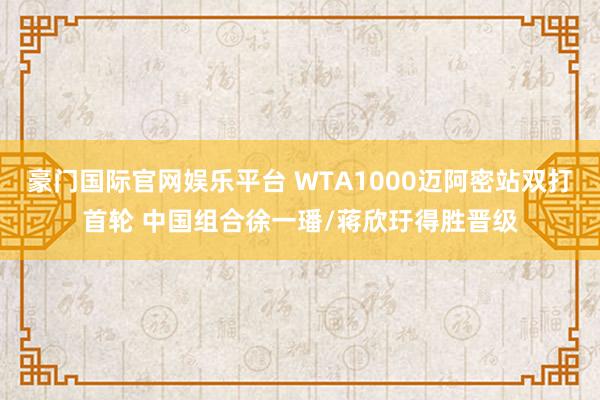 豪门国际官网娱乐平台 WTA1000迈阿密站双打首轮 中国组合徐一璠/蒋欣玗得胜晋级