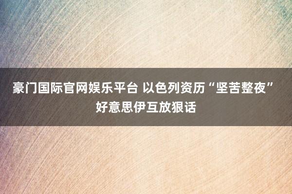 豪门国际官网娱乐平台 以色列资历“坚苦整夜” 好意思伊互放狠话