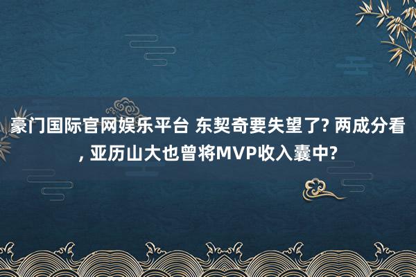 豪门国际官网娱乐平台 东契奇要失望了? 两成分看， 亚历山大也曾将MVP收入囊中?