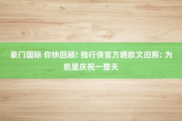 豪门国际 你快回顾! 独行侠官方晒欧文旧照: 为凯里庆祝一整天