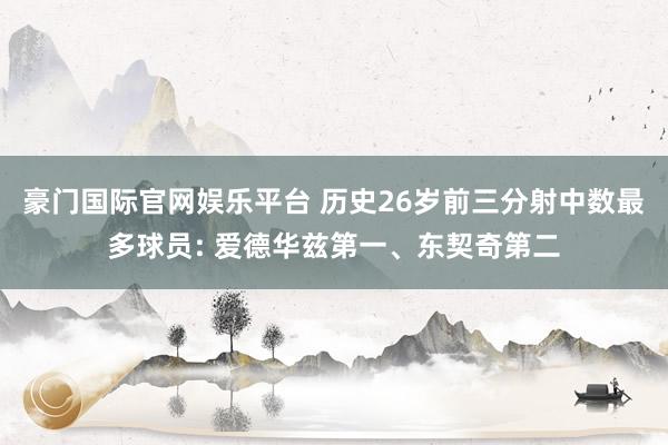 豪门国际官网娱乐平台 历史26岁前三分射中数最多球员: 爱德华兹第一、东契奇第二