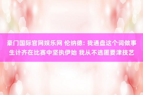 豪门国际官网娱乐网 伦纳德: 我通盘这个词做事生计齐在比赛中坚执伊始 我从不逃匿要津技艺