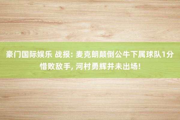 豪门国际娱乐 战报: 麦克朗颠倒公牛下属球队1分惜败敌手， 河村勇辉并未出场!