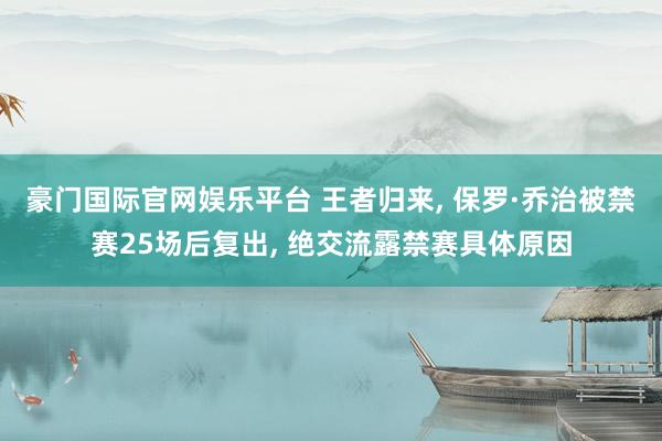 豪门国际官网娱乐平台 王者归来， 保罗·乔治被禁赛25场后复出， 绝交流露禁赛具体原因