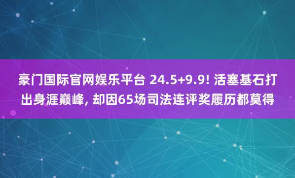 豪门国际官网娱乐平台 24.5+9.9! 活塞基石打出身涯巅峰， 却因65场司法连评奖履历都莫得