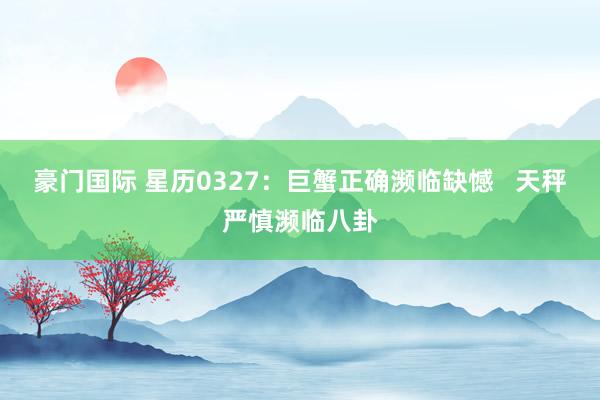 豪门国际 星历0327：巨蟹正确濒临缺憾   天秤严慎濒临八卦