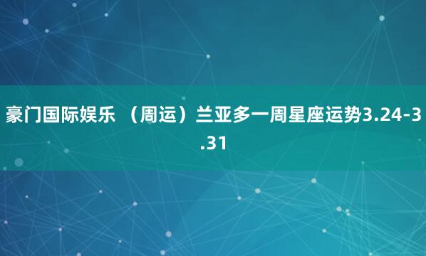 豪门国际娱乐 （周运）兰亚多一周星座运势3.24-3.31