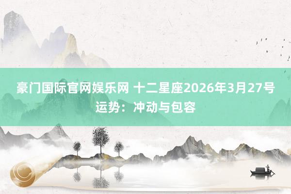 豪门国际官网娱乐网 十二星座2026年3月27号运势：冲动与包容