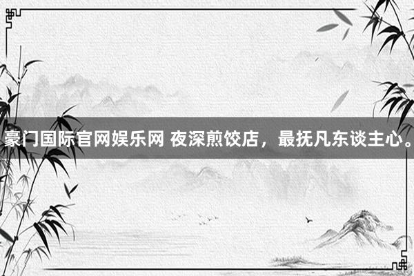 豪门国际官网娱乐网 夜深煎饺店，最抚凡东谈主心。