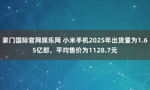 豪门国际官网娱乐网 小米手机2025年出货量为1.65亿部，平均售价为1128.7元