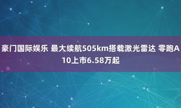 豪门国际娱乐 最大续航505km搭载激光雷达 零跑A10上市6.58万起
