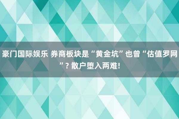 豪门国际娱乐 券商板块是“黄金坑”也曾“估值罗网”? 散户堕入两难!