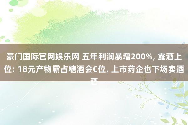 豪门国际官网娱乐网 五年利润暴增200%， 露酒上位: 18元产物霸占糖酒会C位， 上市药企也下场卖酒