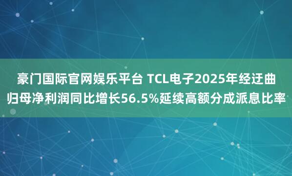 豪门国际官网娱乐平台 TCL电子2025年经迂曲归母净利润同比增长56.5%延续高额分成派息比率