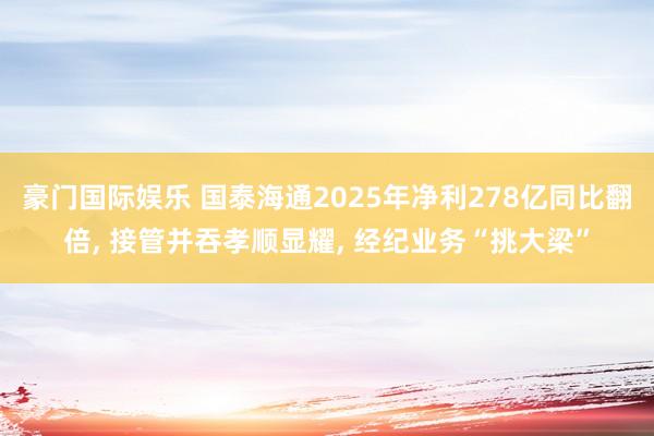 豪门国际娱乐 国泰海通2025年净利278亿同比翻倍， 接管并吞孝顺显耀， 经纪业务“挑大梁”