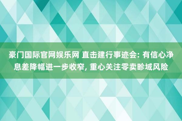豪门国际官网娱乐网 直击建行事迹会: 有信心净息差降幅进一步收窄， 重心关注零卖畛域风险