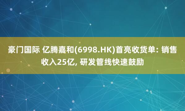 豪门国际 亿腾嘉和(6998.HK)首亮收货单: 销售收入25亿， 研发管线快速鼓励