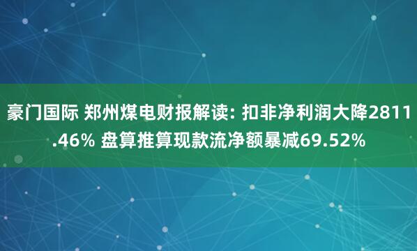 豪门国际 郑州煤电财报解读: 扣非净利润大降2811.46% 盘算推算现款流净额暴减69.52%