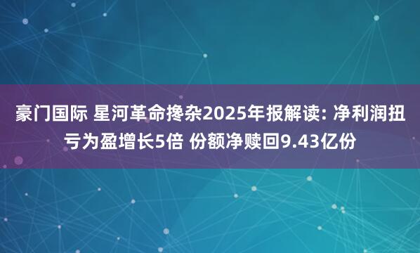 豪门国际 星河革命搀杂2025年报解读: 净利润扭亏为盈增长5倍 份额净赎回9.43亿份