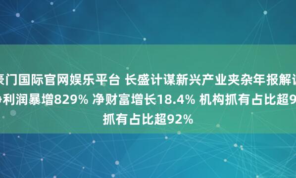 豪门国际官网娱乐平台 长盛计谋新兴产业夹杂年报解读: 净利润暴增829% 净财富增长18.4% 机构抓有占比超92%