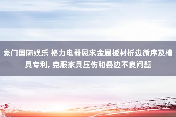 豪门国际娱乐 格力电器恳求金属板材折边循序及模具专利， 克服家具压伤和叠边不良问题
