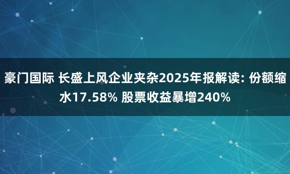 豪门国际 长盛上风企业夹杂2025年报解读: 份额缩水17.58% 股票收益暴增240%