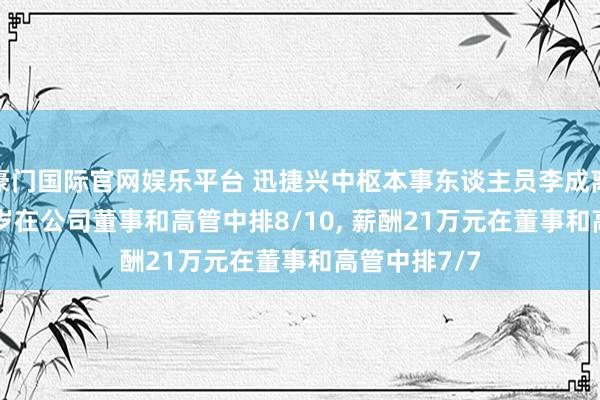 豪门国际官网娱乐平台 迅捷兴中枢本事东谈主员李成离任， 年齿40岁在公司董事和高管中排8/10， 薪酬21万元在董事和高管中排7/7