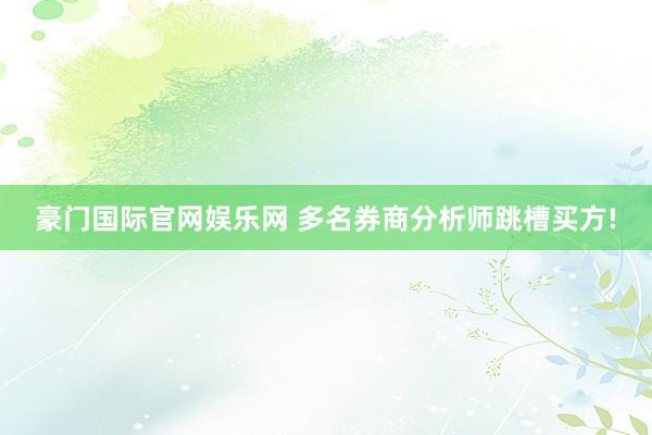 豪门国际官网娱乐网 多名券商分析师跳槽买方!