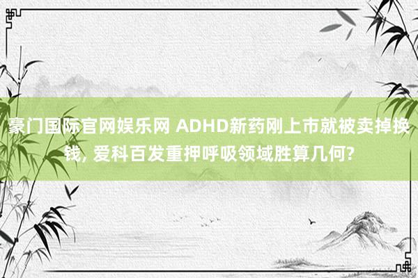 豪门国际官网娱乐网 ADHD新药刚上市就被卖掉换钱， 爱科百发重押呼吸领域胜算几何?