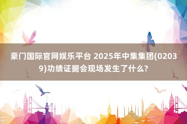 豪门国际官网娱乐平台 2025年中集集团(02039)功绩证据会现场发生了什么?