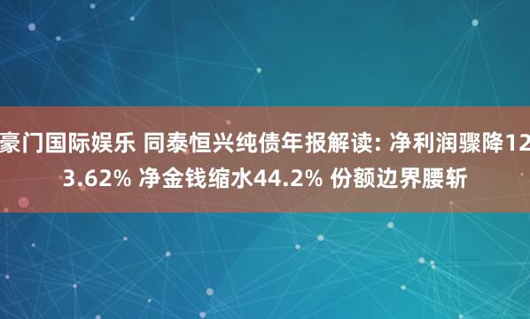 豪门国际娱乐 同泰恒兴纯债年报解读: 净利润骤降123.62% 净金钱缩水44.2% 份额边界腰斩