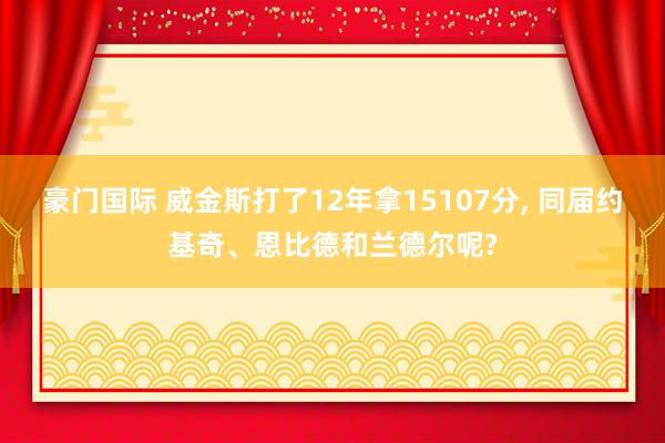 豪门国际 威金斯打了12年拿15107分， 同届约基奇、恩比德和兰德尔呢?